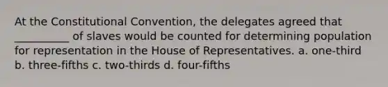 At <a href='https://www.questionai.com/knowledge/knd5xy61DJ-the-constitutional-convention' class='anchor-knowledge'>the constitutional convention</a>, the delegates agreed that __________ of slaves would be counted for determining population for representation in the House of Representatives. a. one-third b. three-fifths c. two-thirds d. four-fifths