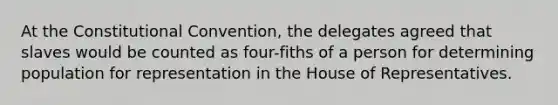 At the Constitutional Convention, the delegates agreed that slaves would be counted as four-fiths of a person for determining population for representation in the House of Representatives.