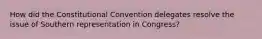 How did the Constitutional Convention delegates resolve the issue of Southern representation in Congress?