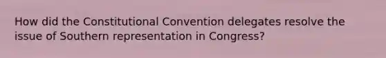 How did the Constitutional Convention delegates resolve the issue of Southern representation in Congress?