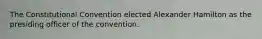 The Constitutional Convention elected Alexander Hamilton as the presiding officer of the convention.