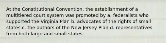 At <a href='https://www.questionai.com/knowledge/knd5xy61DJ-the-constitutional-convention' class='anchor-knowledge'>the constitutional convention</a>, the establishment of a multitiered court system was promoted by a. federalists who supported the Virginia Plan b. advocates of the rights of small states c. the authors of the New Jersey Plan d. representatives from both large and small states