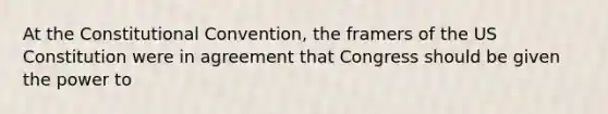 At <a href='https://www.questionai.com/knowledge/knd5xy61DJ-the-constitutional-convention' class='anchor-knowledge'>the constitutional convention</a>, the framers of the US Constitution were in agreement that Congress should be given the power to