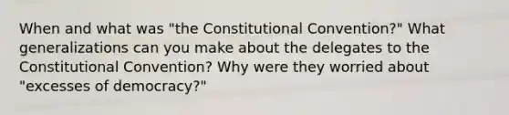 When and what was "the Constitutional Convention?" What generalizations can you make about the delegates to the Constitutional Convention? Why were they worried about "excesses of democracy?"