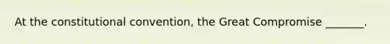 At <a href='https://www.questionai.com/knowledge/knd5xy61DJ-the-constitutional-convention' class='anchor-knowledge'>the constitutional convention</a>, the Great Compromise _______.