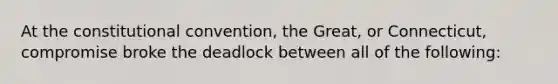 At the constitutional convention, the Great, or Connecticut, compromise broke the deadlock between all of the following: