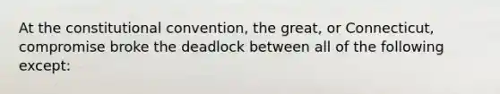 At the constitutional convention, the great, or Connecticut, compromise broke the deadlock between all of the following except: