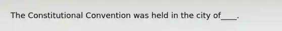 The Constitutional Convention was held in the city of____.