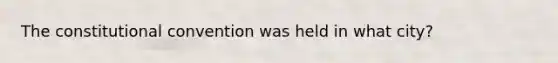 <a href='https://www.questionai.com/knowledge/knd5xy61DJ-the-constitutional-convention' class='anchor-knowledge'>the constitutional convention</a> was held in what city?