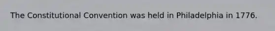 The Constitutional Convention was held in Philadelphia in 1776.