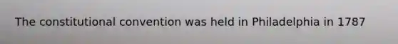 The constitutional convention was held in Philadelphia in 1787