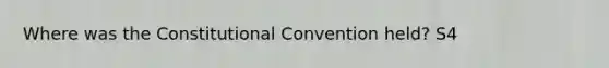 Where was the Constitutional Convention held? S4