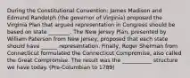 During the Constitutional Convention: James Madison and Edmund Randolph (the governor of Virginia) proposed the Virginia Plan that argued representation in Congress should be based on state ________. The New Jersey Plan, presented by William Paterson from New Jersey, proposed that each state should have ______ representation. Finally, Roger Sherman from Connecticut formulated the Connecticut Compromise, also called the Great Compromise. The result was the ___________ structure we have today. (Pre-Columbian to 1789)