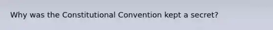 Why was the Constitutional Convention kept a secret?