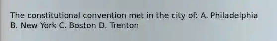 The constitutional convention met in the city of: A. Philadelphia B. New York C. Boston D. Trenton