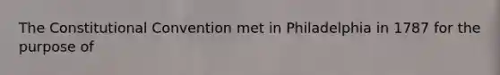 The Constitutional Convention met in Philadelphia in 1787 for the purpose of