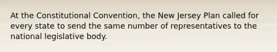 At the Constitutional Convention, the New Jersey Plan called for every state to send the same number of representatives to the national legislative body.