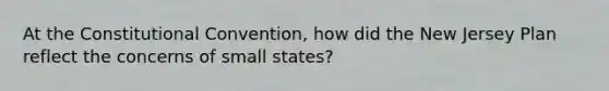 At the Constitutional Convention, how did the New Jersey Plan reflect the concerns of small states?