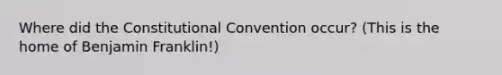 Where did the Constitutional Convention occur? (This is the home of Benjamin Franklin!)