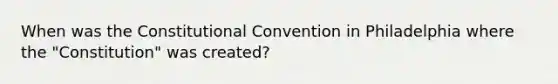 When was the Constitutional Convention in Philadelphia where the "Constitution" was created?