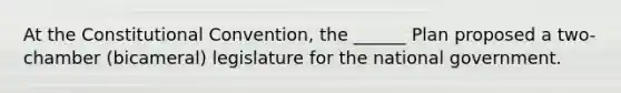 At the Constitutional Convention, the ______ Plan proposed a two-chamber (bicameral) legislature for the national government.