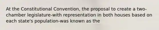 At the Constitutional Convention, the proposal to create a two-chamber legislature-with representation in both houses based on each state's population-was known as the