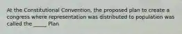 At the Constitutional Convention, the proposed plan to create a congress where representation was distributed to population was called the _____ Plan