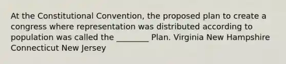 At the Constitutional Convention, the proposed plan to create a congress where representation was distributed according to population was called the ________ Plan. Virginia New Hampshire Connecticut New Jersey