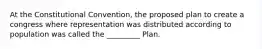 At the Constitutional Convention, the proposed plan to create a congress where representation was distributed according to population was called the _________ Plan.