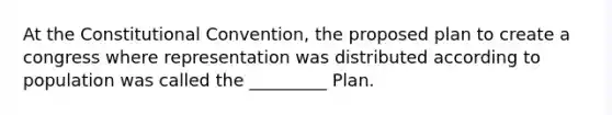 At the Constitutional Convention, the proposed plan to create a congress where representation was distributed according to population was called the _________ Plan.