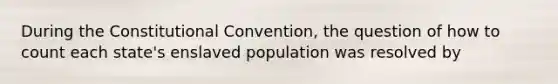 During the Constitutional Convention, the question of how to count each state's enslaved population was resolved by