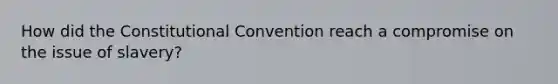 How did the Constitutional Convention reach a compromise on the issue of slavery?