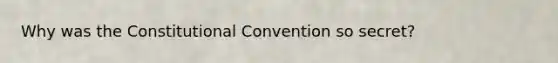 Why was the Constitutional Convention so secret?