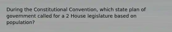 During the Constitutional Convention, which state plan of government called for a 2 House legislature based on population?