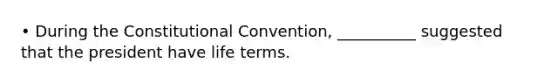 • During the Constitutional Convention, __________ suggested that the president have life terms.