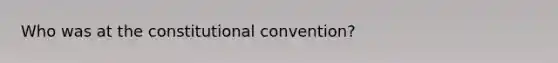 Who was at <a href='https://www.questionai.com/knowledge/knd5xy61DJ-the-constitutional-convention' class='anchor-knowledge'>the constitutional convention</a>?