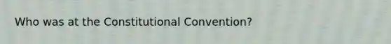 Who was at <a href='https://www.questionai.com/knowledge/knd5xy61DJ-the-constitutional-convention' class='anchor-knowledge'>the constitutional convention</a>?