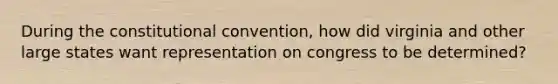 During the constitutional convention, how did virginia and other large states want representation on congress to be determined?