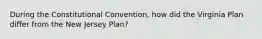 During the Constitutional Convention, how did the Virginia Plan differ from the New Jersey Plan?