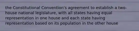 the Constitutional Convention's agreement to establish a two-house national legislature, with all states having equal representation in one house and each state having representation based on its population in the other house