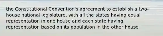 <a href='https://www.questionai.com/knowledge/knd5xy61DJ-the-constitutional-convention' class='anchor-knowledge'>the constitutional convention</a>'s agreement to establish a two-house national legislature, with all the states having equal representation in one house and each state having representation based on its population in the other house