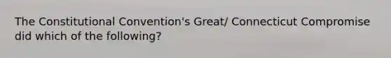 The Constitutional Convention's Great/ Connecticut Compromise did which of the following?