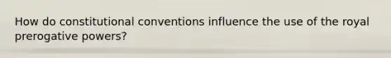 How do constitutional conventions influence the use of the royal prerogative powers?