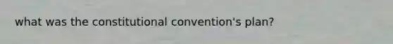 what was the constitutional convention's plan?