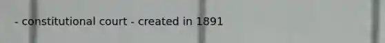 - constitutional court - created in 1891