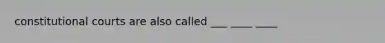 constitutional courts are also called ___ ____ ____