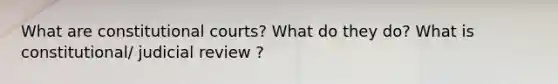 What are constitutional courts? What do they do? What is constitutional/ judicial review ?