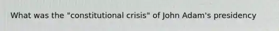 What was the "constitutional crisis" of John Adam's presidency