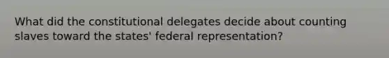 What did the constitutional delegates decide about counting slaves toward the states' federal representation?