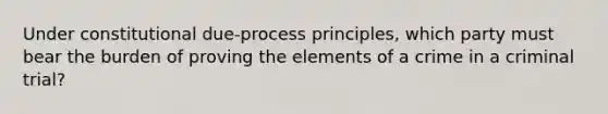 Under constitutional due-process principles, which party must bear the burden of proving the elements of a crime in a criminal trial?